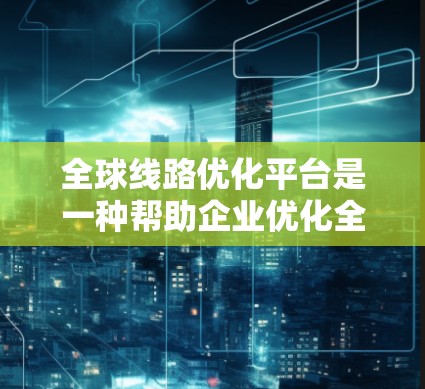 全球线路优化平台是一种帮助企业优化全球供应链的综合工具,涵盖供应链设计、管理、运输优化、风险管理和可持续发展等多个方面。以下是对这一平台的详细分析和总结 全球线路优化平台是一种帮助企业优化全球供应链的综合工具,涵盖供应链设计、管理、运输优化、风险管理和可持续发展等多个方面。以下是对这一平台的详细分析和总结