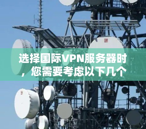 选择国际VPN服务器时,您需要考虑以下几个关键因素