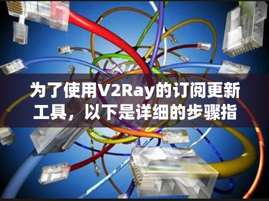 为了使用V2Ray的订阅更新工具，以下是详细的步骤指南