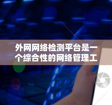 外网网络检测平台是一个综合性的网络管理工具,用于监控、测试和优化外部网络环境。以下是对该平台的详细分析和总结 外网网络检测平台是一个综合性的网络管理工具,用于监控、测试和优化外部网络环境。以下是对该平台的详细分析和总结