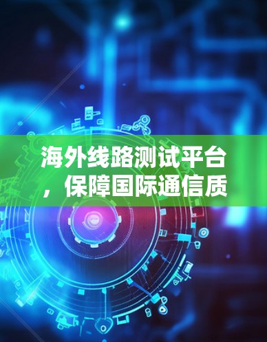 海外线路测试平台，保障国际通信质量的关键工具