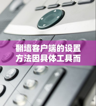 翻墙客户端的设置方法因具体工具而异,以下是一些常见的翻墙客户端及其设置方法的示例。请注意,翻墙活动可能涉及法律和网络安全问题,建议遵守相关法律法规,并确保网络安全
