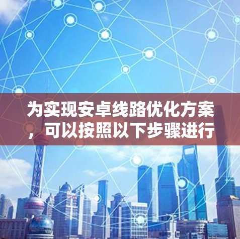 为实现安卓线路优化方案，可以按照以下步骤进行
