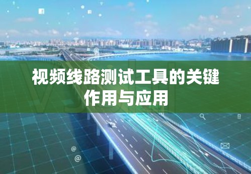 视频线路测试工具的关键作用与应用