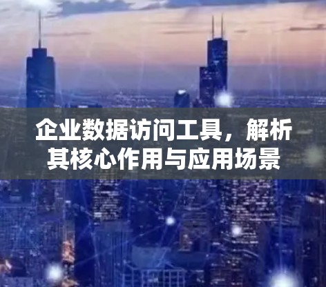 企业数据访问工具,解析其核心作用与应用场景