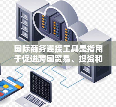 国际商务连接工具是指用于促进跨国贸易、投资和合作的各种资源和平台。这些工具可以帮助企业、组织和个人在国际市场中建立联系、进行交易和管理合作关系。以下是一些常见的国际商务连接工具和方法