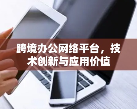 跨境办公网络平台，技术创新与应用价值