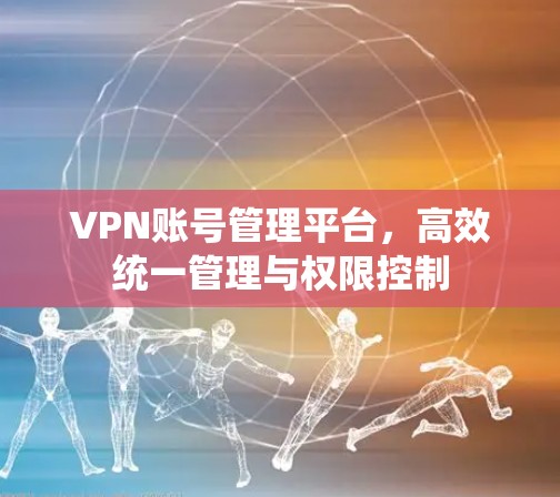 VPN账号管理平台,高效统一管理与权限控制
