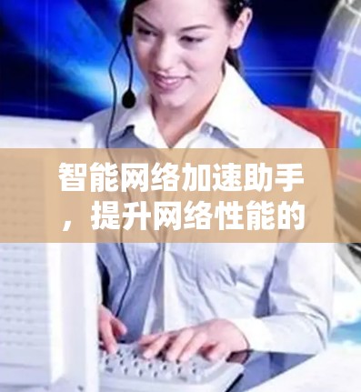 智能网络加速助手,提升网络性能的秘密武器
