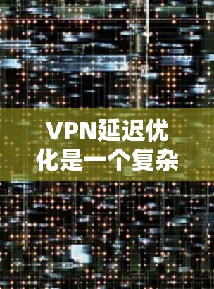 VPN延迟优化是一个复杂的过程，通常涉及网络配置、协议选择、服务器部署等多个方面。以下是一些常见的VPN延迟优化解决方案，适用于不同的场景和需求
