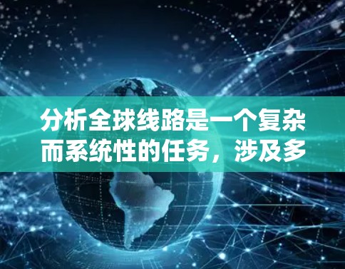 分析全球线路是一个复杂而系统性的任务，涉及多个方面和因素。以下是一个有条理的分析框架，帮助你全面了解全球线路的情况