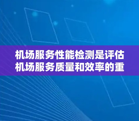 机场服务性能检测是评估机场服务质量和效率的重要环节,确保机场运营顺畅、服务优质。以下是机场服务性能检测的主要内容和方法