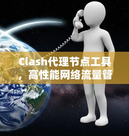Clash代理节点工具，高性能网络流量管理与内容分发解决方案