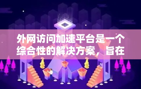 外网访问加速平台是一个综合性的解决方案，旨在通过多种技术手段优化和加速外网资源的访问。以下是对该平台的详细分析和总结
