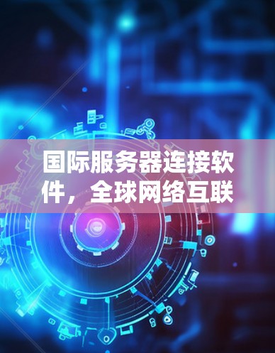 国际服务器连接软件,全球网络互联的关键技术 国际服务器连接软件,全球网络互联的关键技术