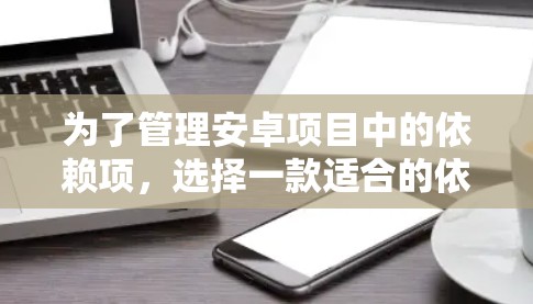 为了管理安卓项目中的依赖项,选择一款适合的依赖管理工具至关重要。以下是针对不同需求和项目规模的推荐 为了管理安卓项目中的依赖项,选择一款适合的依赖管理工具至关重要。以下是针对不同需求和项目规模的推荐