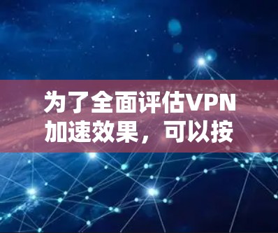 为了全面评估VPN加速效果,可以按照以下步骤进行测试 为了全面评估VPN加速效果,可以按照以下步骤进行测试