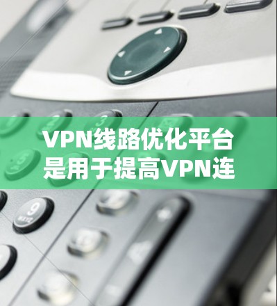 VPN线路优化平台是用于提高VPN连接性能和稳定性的工具,通过多种技术手段优化数据传输效率,确保安全和用户体验。以下是对其功能和实施的详细分析
