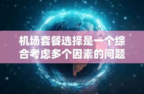 机场套餐选择是一个综合考虑多个因素的问题,用户的需求可能包括价格、服务、灵活性等多个方面。以下是一些可能的分析框架和思考方向