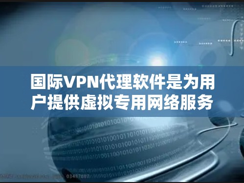 国际VPN代理软件是为用户提供虚拟专用网络服务的中间软件,主要用于代理其他用户的VPN连接,提供管理功能和资源支持。以下是对国际VPN代理软件的详细分析
