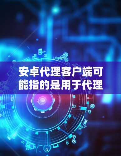 安卓代理客户端可能指的是用于代理服务的安卓客户端应用程序。以下是一些可能的解释和相关信息