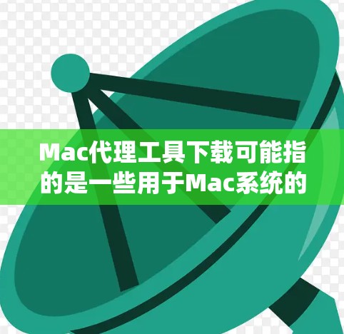 Mac代理工具下载可能指的是一些用于Mac系统的代理软件或工具。常见的Mac代理工具包括