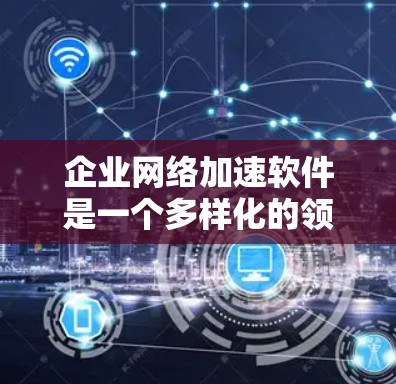 企业网络加速软件是一个多样化的领域,提供了多种技术和解决方案来优化网络性能。以下是对这些技术的详细总结,以及选择它们时的关键考虑因素