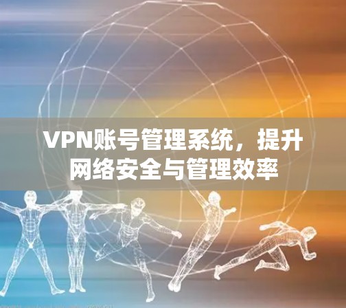 VPN账号管理系统,提升网络安全与管理效率