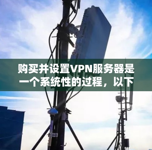 购买并设置VPN服务器是一个系统性的过程,以下是分步指南,帮助您顺利完成