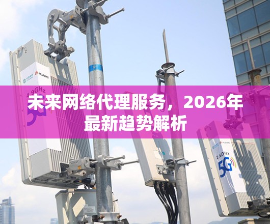 未来网络代理服务,2026年最新趋势解析