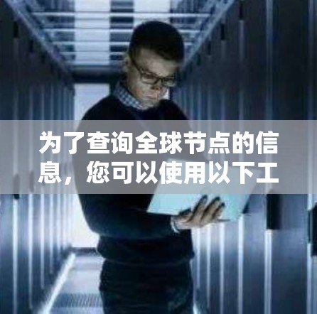 为了查询全球节点的信息,您可以使用以下工具和方法