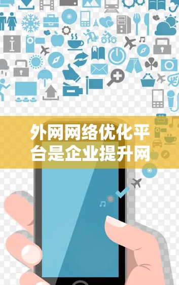 外网网络优化平台是企业提升网络性能的重要工具,帮助企业解决带宽不足、延迟高、稳定性差等问题。以下是对这些平台的总结和选择建议