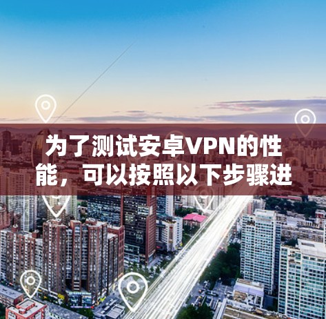 为了测试安卓VPN的性能,可以按照以下步骤进行