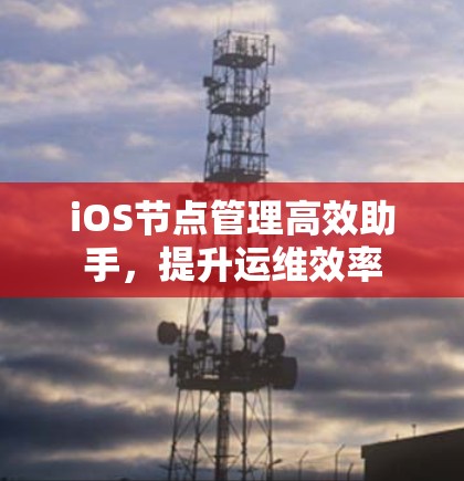iOS节点管理高效助手，提升运维效率