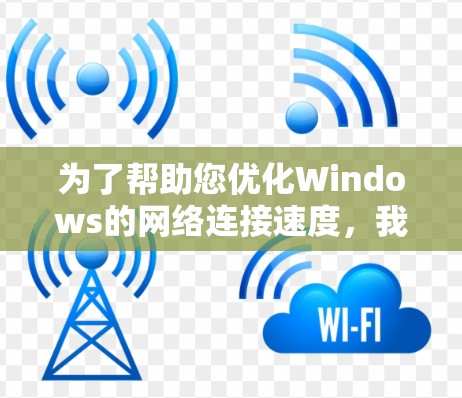 为了帮助您优化Windows的网络连接速度，我们可以从多个方面进行检查和调整。以下是一些详细的步骤和建议