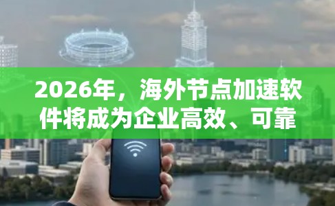 2026年,海外节点加速软件将成为企业高效、可靠地管理国际数据传输的关键工具。以下是对这一技术的详细分析 2026年,海外节点加速软件将成为企业高效、可靠地管理国际数据传输的关键工具。以下是对这一技术的详细分析