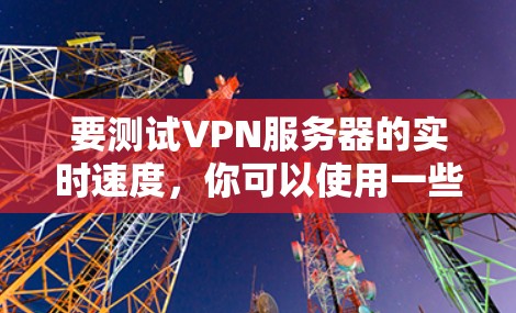 要测试VPN服务器的实时速度,你可以使用一些在线测速工具或命令行工具。以下是一些常用的方法和工具