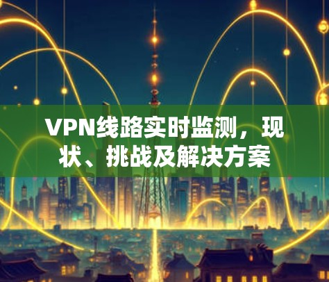 VPN线路实时监测,现状、挑战及解决方案