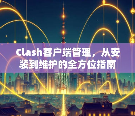 Clash客户端管理，从安装到维护的全方位指南