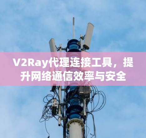 V2Ray代理连接工具,提升网络通信效率与安全性