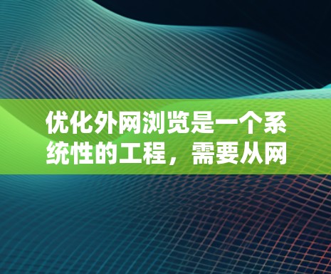 优化外网浏览是一个系统性的工程,需要从网络基础、浏览器设置、安全措施等多个层面进行综合考虑和实施。以下是一个有条理的优化步骤指南,帮助您高效地提升外网浏览体验