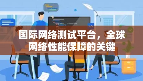 国际网络测试平台,全球网络性能保障的关键