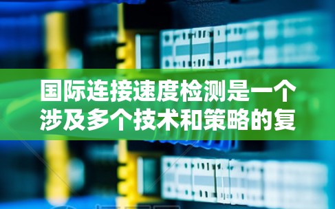 国际连接速度检测是一个涉及多个技术和策略的复杂过程，旨在评估跨国数据传输的效率和质量。以下是对国际连接速度检测的详细分析和解决方案