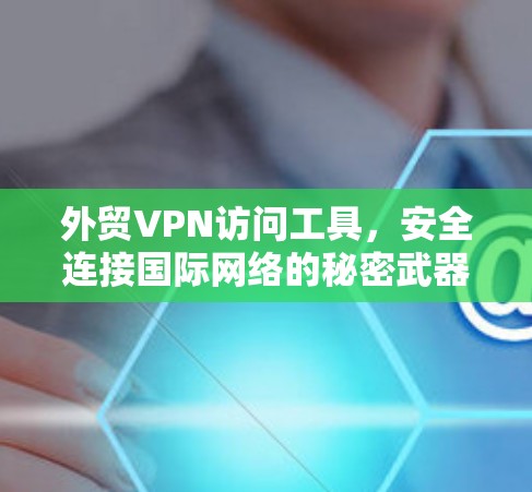 外贸VPN访问工具,安全连接国际网络的秘密武器