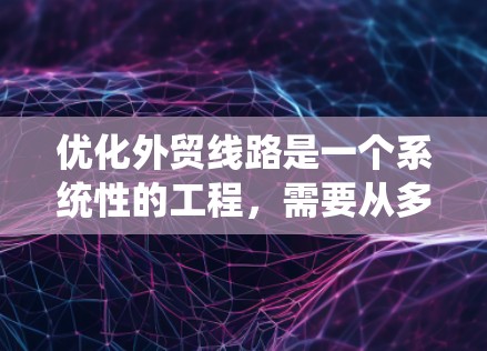 优化外贸线路是一个系统性的工程,需要从多个方面进行分析和调整。以下是一个有条理的优化步骤指南,帮助您轻松实现线路的提升