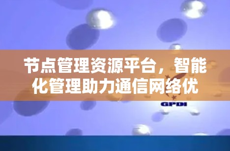 节点管理资源平台，智能化管理助力通信网络优化