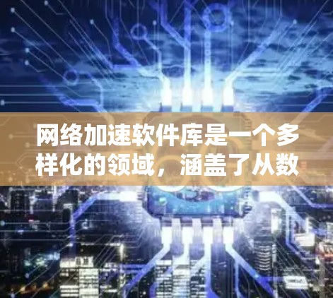 网络加速软件库是一个多样化的领域,涵盖了从数据处理到网络通信的多个方面。以下是一些常见的网络加速软件库及其应用场景和特点的总结