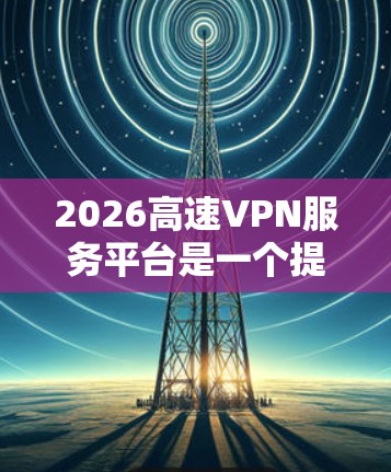 2026高速VPN服务平台是一个提供高速VPN服务的在线平台,旨在为用户提供安全、快速的网络连接。以下是关于该平台的一些可能信息