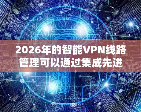 2026年的智能VPN线路管理可以通过集成先进的技术和工具来实现，满足智能化、自动化和高效性的需求。以下是一个详细的解决方案