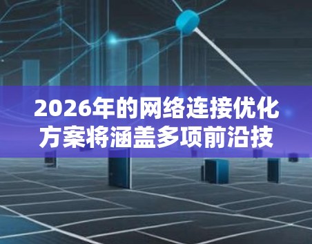 2026年的网络连接优化方案将涵盖多项前沿技术,集成出高效、安全、智能的网络解决方案。以下是该方案的详细分点阐述